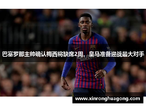 巴塞罗那主帅确认梅西将缺席2周，皇马准备迎战最大对手