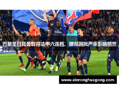 巴黎圣日耳曼取得法甲六连胜，腰部困扰严重影响前景