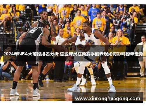 2024年NBA大前锋排名分析 这些球员在新赛季的表现如何影响榜单走势