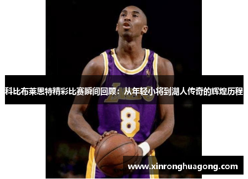 科比布莱恩特精彩比赛瞬间回顾：从年轻小将到湖人传奇的辉煌历程