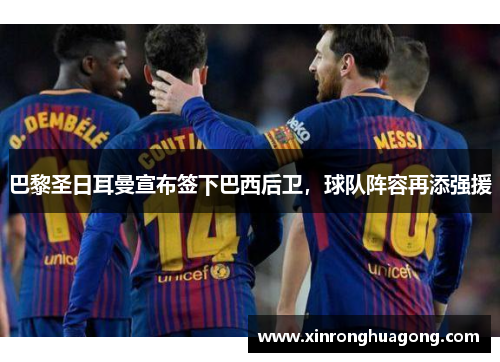 巴黎圣日耳曼宣布签下巴西后卫，球队阵容再添强援