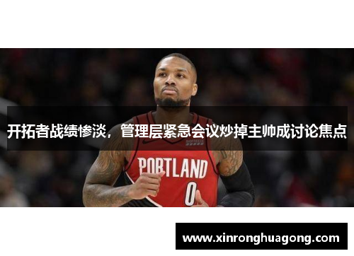 开拓者战绩惨淡，管理层紧急会议炒掉主帅成讨论焦点