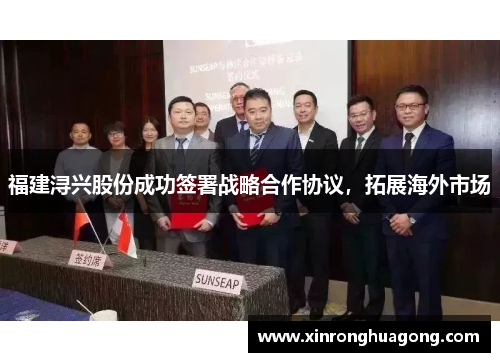福建浔兴股份成功签署战略合作协议，拓展海外市场