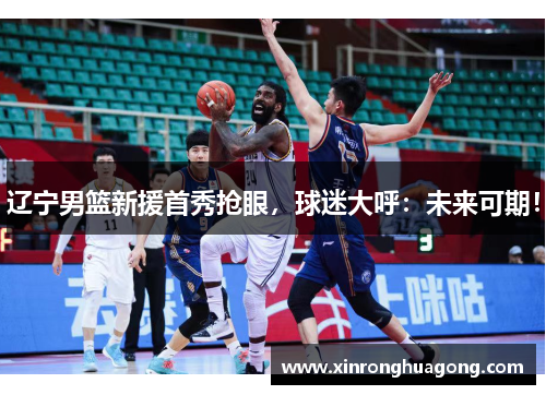 辽宁男篮新援首秀抢眼，球迷大呼：未来可期！