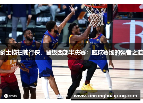 爵士横扫独行侠，晋级西部半决赛：篮球赛场的强者之道