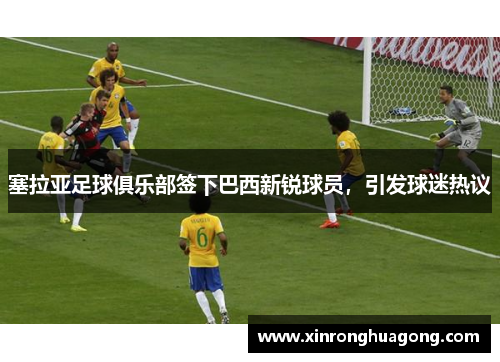 塞拉亚足球俱乐部签下巴西新锐球员，引发球迷热议