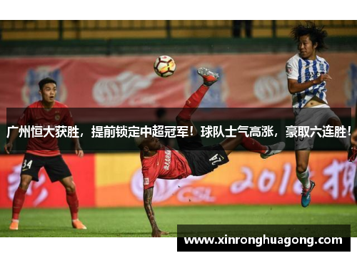广州恒大获胜，提前锁定中超冠军！球队士气高涨，豪取六连胜！