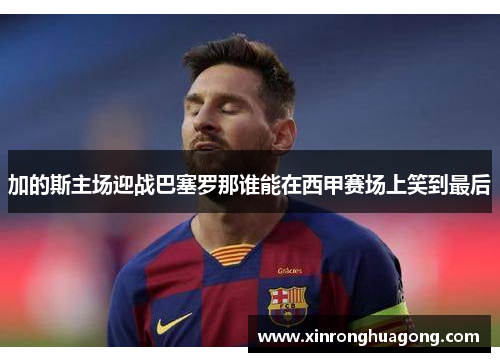 加的斯主场迎战巴塞罗那谁能在西甲赛场上笑到最后