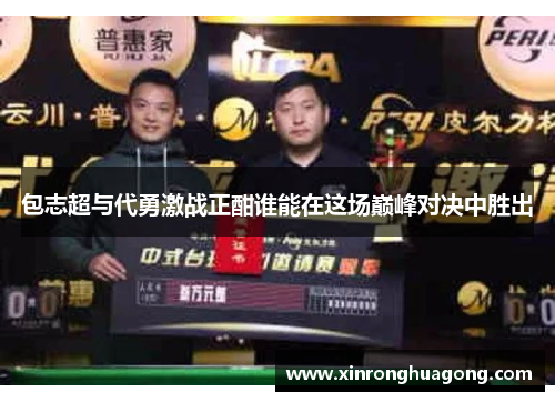 包志超与代勇激战正酣谁能在这场巅峰对决中胜出