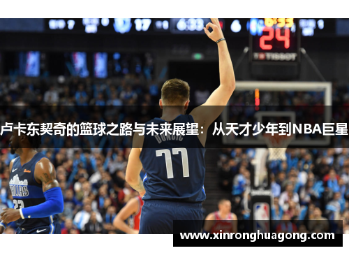 卢卡东契奇的篮球之路与未来展望：从天才少年到NBA巨星