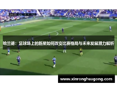 哈兰德：足球场上的新星如何改变比赛格局与未来发展潜力解析