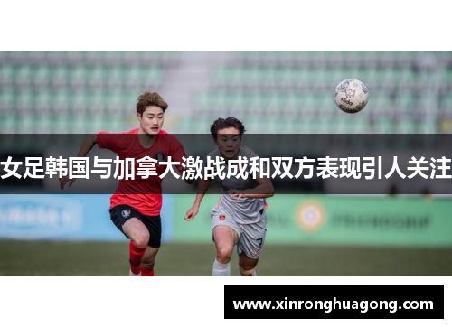 女足韩国与加拿大激战成和双方表现引人关注
