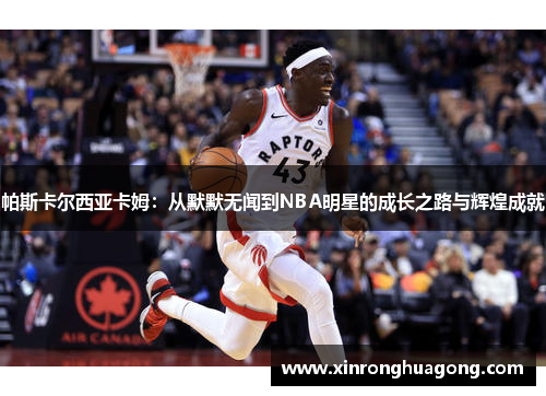 帕斯卡尔西亚卡姆：从默默无闻到NBA明星的成长之路与辉煌成就