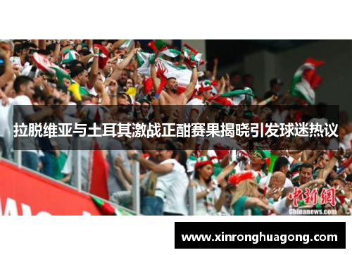 拉脱维亚与土耳其激战正酣赛果揭晓引发球迷热议