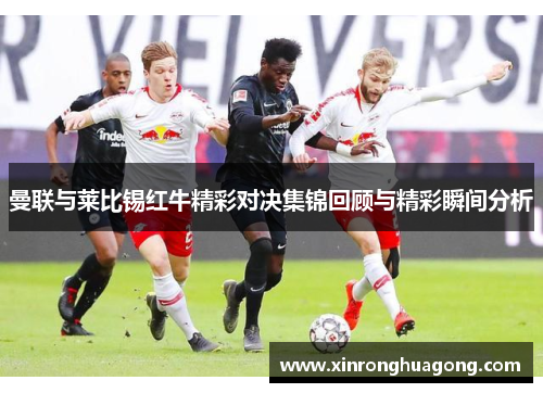 曼联与莱比锡红牛精彩对决集锦回顾与精彩瞬间分析