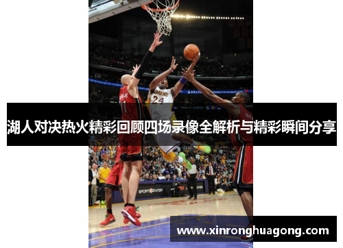 湖人对决热火精彩回顾四场录像全解析与精彩瞬间分享