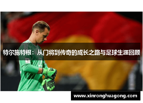 特尔施特根：从门将到传奇的成长之路与足球生涯回顾