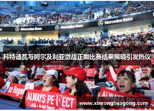 科特迪瓦与阿尔及利亚激战正酣比赛结果揭晓引发热议