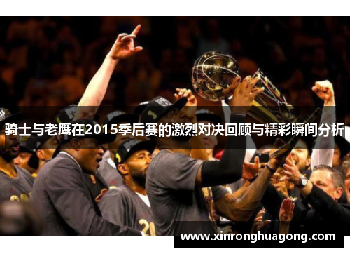 骑士与老鹰在2015季后赛的激烈对决回顾与精彩瞬间分析