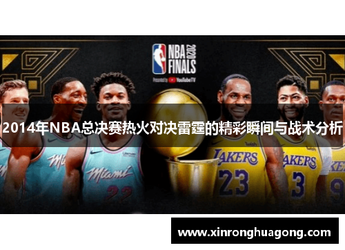 2014年NBA总决赛热火对决雷霆的精彩瞬间与战术分析
