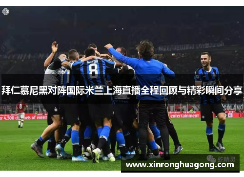 拜仁慕尼黑对阵国际米兰上海直播全程回顾与精彩瞬间分享
