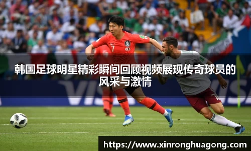 韩国足球明星精彩瞬间回顾视频展现传奇球员的风采与激情