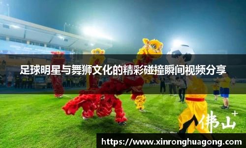 足球明星与舞狮文化的精彩碰撞瞬间视频分享
